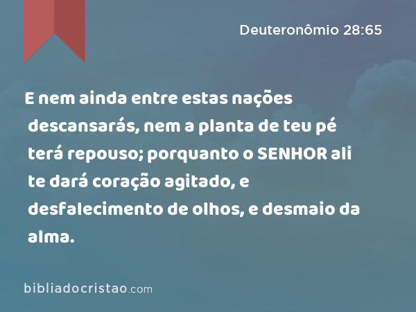 E nem ainda entre estas nações descansarás, nem a planta de teu pé terá repouso; porquanto o SENHOR ali te dará coração agitado, e desfalecimento de olhos, e desmaio da alma. - Deuteronômio 28:65