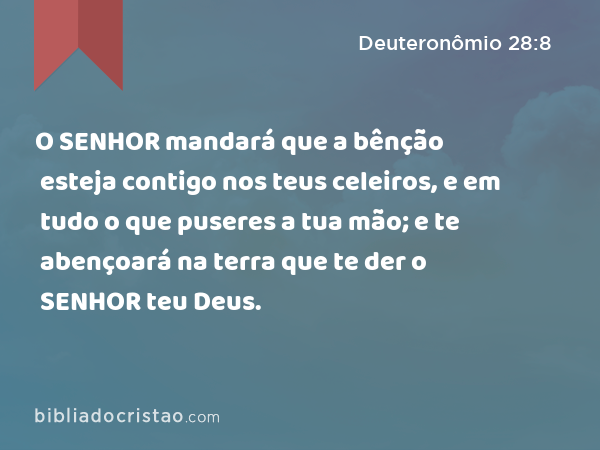 O SENHOR mandará que a bênção esteja contigo nos teus celeiros, e em tudo o que puseres a tua mão; e te abençoará na terra que te der o SENHOR teu Deus. - Deuteronômio 28:8