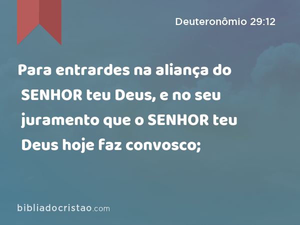 Para entrardes na aliança do SENHOR teu Deus, e no seu juramento que o SENHOR teu Deus hoje faz convosco; - Deuteronômio 29:12