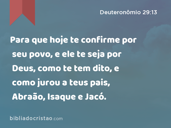 Para que hoje te confirme por seu povo, e ele te seja por Deus, como te tem dito, e como jurou a teus pais, Abraão, Isaque e Jacó. - Deuteronômio 29:13