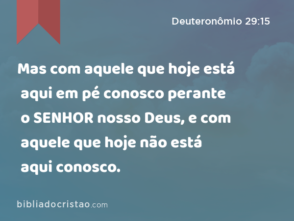 Mas com aquele que hoje está aqui em pé conosco perante o SENHOR nosso Deus, e com aquele que hoje não está aqui conosco. - Deuteronômio 29:15