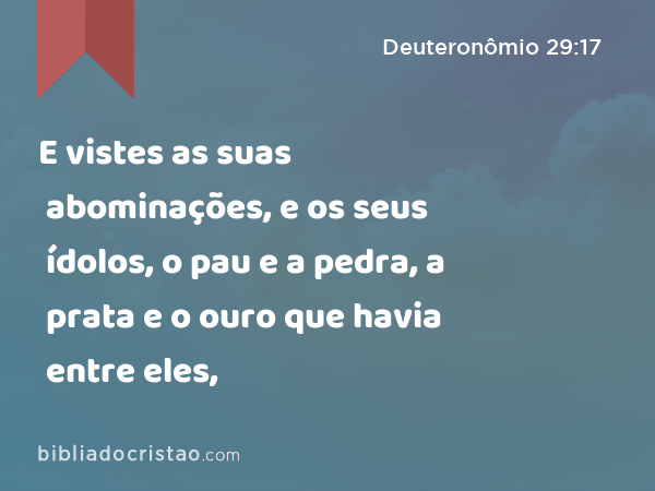 E vistes as suas abominações, e os seus ídolos, o pau e a pedra, a prata e o ouro que havia entre eles, - Deuteronômio 29:17