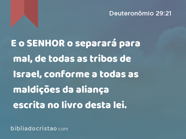 E o SENHOR o separará para mal, de todas as tribos de Israel, conforme a todas as maldições da aliança escrita no livro desta lei. - Deuteronômio 29:21