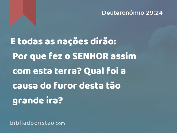 E todas as nações dirão: Por que fez o SENHOR assim com esta terra? Qual foi a causa do furor desta tão grande ira? - Deuteronômio 29:24