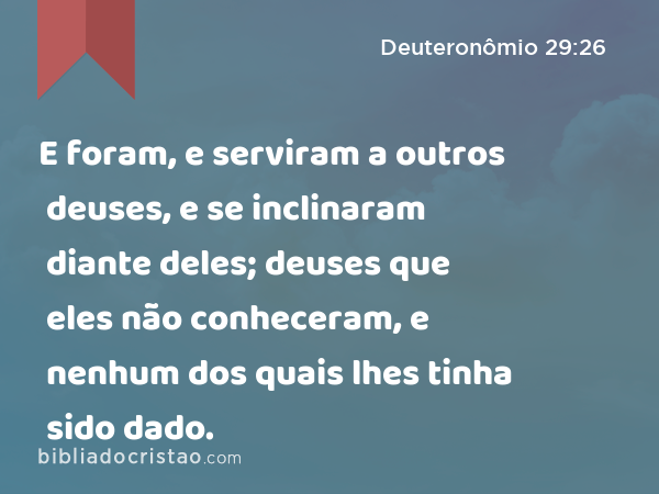 E foram, e serviram a outros deuses, e se inclinaram diante deles; deuses que eles não conheceram, e nenhum dos quais lhes tinha sido dado. - Deuteronômio 29:26