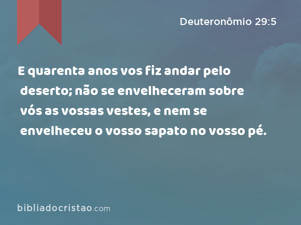 E quarenta anos vos fiz andar pelo deserto; não se envelheceram sobre vós as vossas vestes, e nem se envelheceu o vosso sapato no vosso pé. - Deuteronômio 29:5