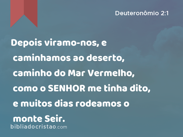 Depois viramo-nos, e caminhamos ao deserto, caminho do Mar Vermelho, como o SENHOR me tinha dito, e muitos dias rodeamos o monte Seir. - Deuteronômio 2:1