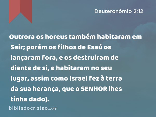 Outrora os horeus também habitaram em Seir; porém os filhos de Esaú os lançaram fora, e os destruíram de diante de si, e habitaram no seu lugar, assim como Israel fez à terra da sua herança, que o SENHOR lhes tinha dado). - Deuteronômio 2:12