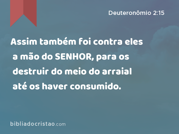 Assim também foi contra eles a mão do SENHOR, para os destruir do meio do arraial até os haver consumido. - Deuteronômio 2:15