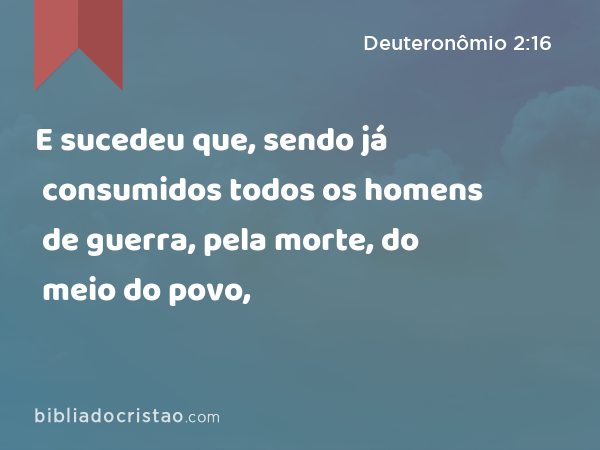 E sucedeu que, sendo já consumidos todos os homens de guerra, pela morte, do meio do povo, - Deuteronômio 2:16