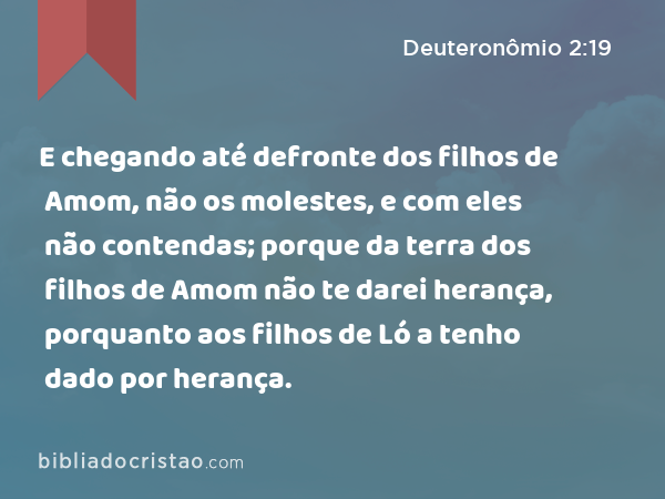 E chegando até defronte dos filhos de Amom, não os molestes, e com eles não contendas; porque da terra dos filhos de Amom não te darei herança, porquanto aos filhos de Ló a tenho dado por herança. - Deuteronômio 2:19