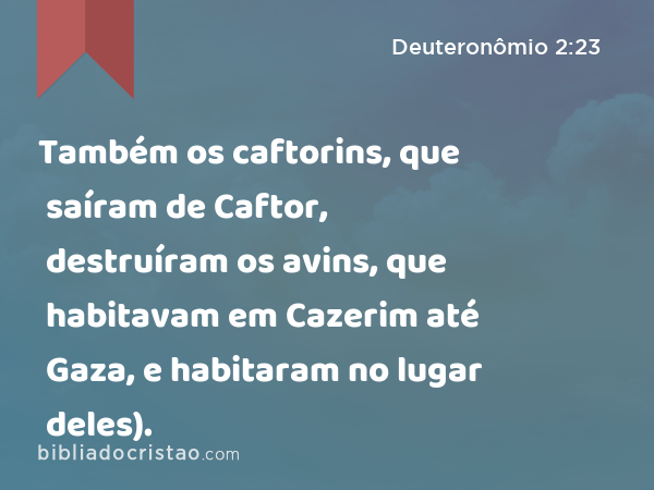 Também os caftorins, que saíram de Caftor, destruíram os avins, que habitavam em Cazerim até Gaza, e habitaram no lugar deles). - Deuteronômio 2:23