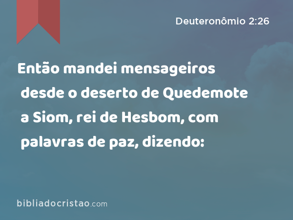 Então mandei mensageiros desde o deserto de Quedemote a Siom, rei de Hesbom, com palavras de paz, dizendo: - Deuteronômio 2:26