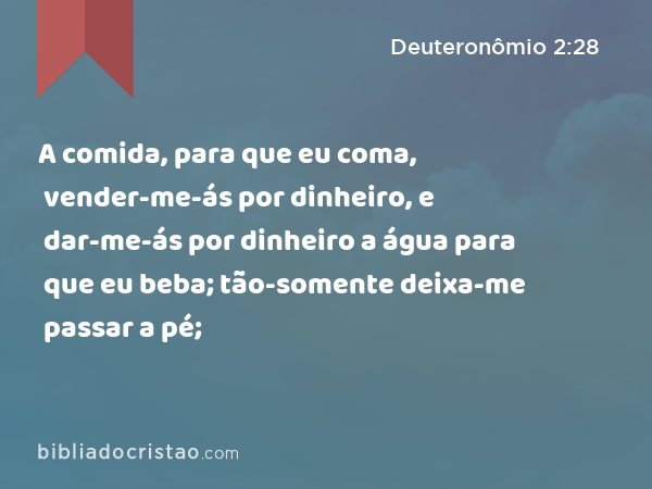 A comida, para que eu coma, vender-me-ás por dinheiro, e dar-me-ás por dinheiro a água para que eu beba; tão-somente deixa-me passar a pé; - Deuteronômio 2:28