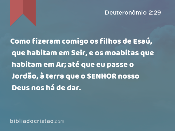 Como fizeram comigo os filhos de Esaú, que habitam em Seir, e os moabitas que habitam em Ar; até que eu passe o Jordão, à terra que o SENHOR nosso Deus nos há de dar. - Deuteronômio 2:29