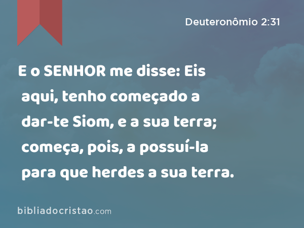 E o SENHOR me disse: Eis aqui, tenho começado a dar-te Siom, e a sua terra; começa, pois, a possuí-la para que herdes a sua terra. - Deuteronômio 2:31