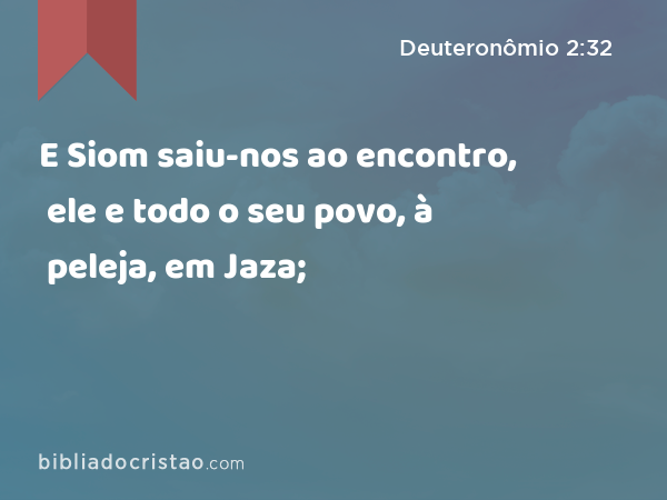 E Siom saiu-nos ao encontro, ele e todo o seu povo, à peleja, em Jaza; - Deuteronômio 2:32