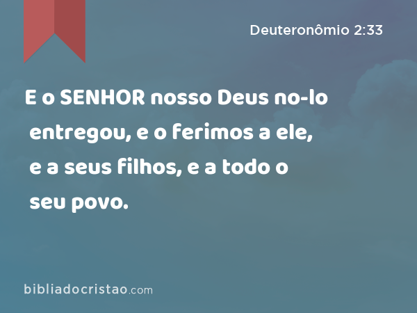 E o SENHOR nosso Deus no-lo entregou, e o ferimos a ele, e a seus filhos, e a todo o seu povo. - Deuteronômio 2:33