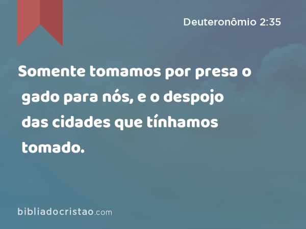 Somente tomamos por presa o gado para nós, e o despojo das cidades que tínhamos tomado. - Deuteronômio 2:35