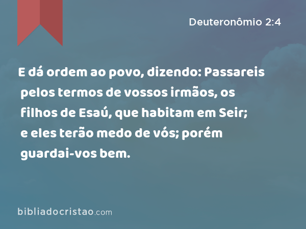 E dá ordem ao povo, dizendo: Passareis pelos termos de vossos irmãos, os filhos de Esaú, que habitam em Seir; e eles terão medo de vós; porém guardai-vos bem. - Deuteronômio 2:4