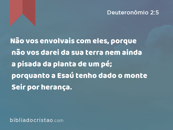 Não vos envolvais com eles, porque não vos darei da sua terra nem ainda a pisada da planta de um pé; porquanto a Esaú tenho dado o monte Seir por herança. - Deuteronômio 2:5