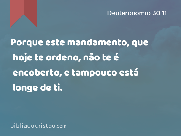 Porque este mandamento, que hoje te ordeno, não te é encoberto, e tampouco está longe de ti. - Deuteronômio 30:11