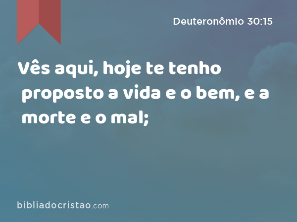 Vês aqui, hoje te tenho proposto a vida e o bem, e a morte e o mal; - Deuteronômio 30:15