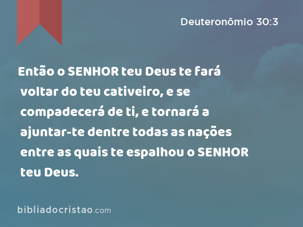 Então o SENHOR teu Deus te fará voltar do teu cativeiro, e se compadecerá de ti, e tornará a ajuntar-te dentre todas as nações entre as quais te espalhou o SENHOR teu Deus. - Deuteronômio 30:3