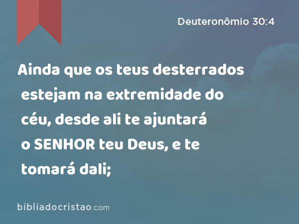 Ainda que os teus desterrados estejam na extremidade do céu, desde ali te ajuntará o SENHOR teu Deus, e te tomará dali; - Deuteronômio 30:4