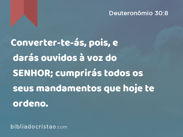 Converter-te-ás, pois, e darás ouvidos à voz do SENHOR; cumprirás todos os seus mandamentos que hoje te ordeno. - Deuteronômio 30:8