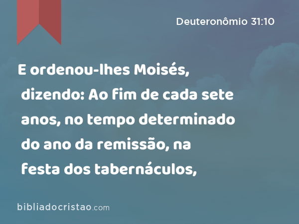 E ordenou-lhes Moisés, dizendo: Ao fim de cada sete anos, no tempo determinado do ano da remissão, na festa dos tabernáculos, - Deuteronômio 31:10