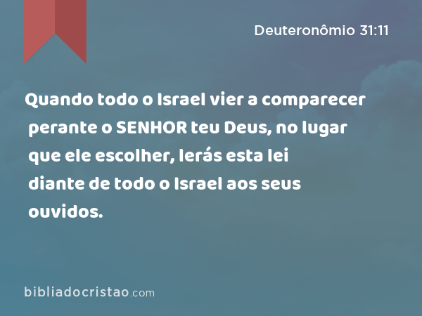 Quando todo o Israel vier a comparecer perante o SENHOR teu Deus, no lugar que ele escolher, lerás esta lei diante de todo o Israel aos seus ouvidos. - Deuteronômio 31:11