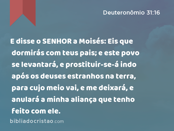 E disse o SENHOR a Moisés: Eis que dormirás com teus pais; e este povo se levantará, e prostituir-se-á indo após os deuses estranhos na terra, para cujo meio vai, e me deixará, e anulará a minha aliança que tenho feito com ele. - Deuteronômio 31:16