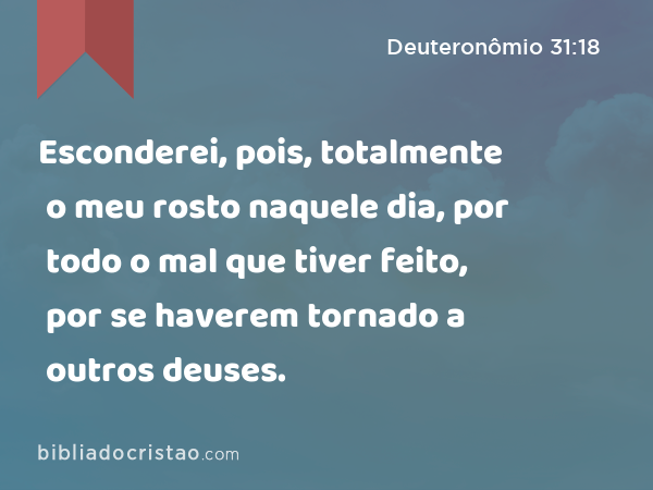 Esconderei, pois, totalmente o meu rosto naquele dia, por todo o mal que tiver feito, por se haverem tornado a outros deuses. - Deuteronômio 31:18