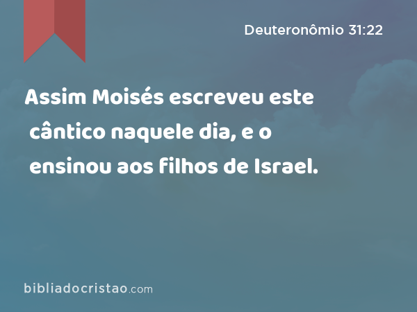 Assim Moisés escreveu este cântico naquele dia, e o ensinou aos filhos de Israel. - Deuteronômio 31:22