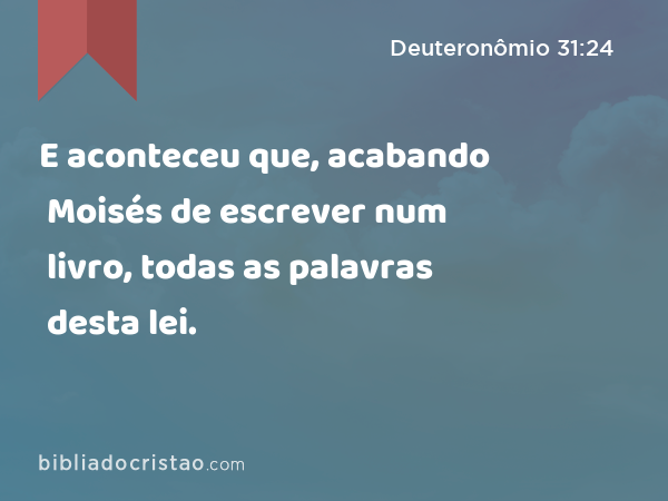 E aconteceu que, acabando Moisés de escrever num livro, todas as palavras desta lei. - Deuteronômio 31:24