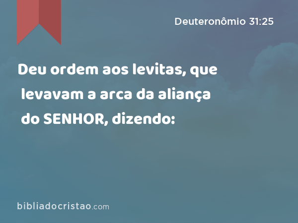 Deu ordem aos levitas, que levavam a arca da aliança do SENHOR, dizendo: - Deuteronômio 31:25