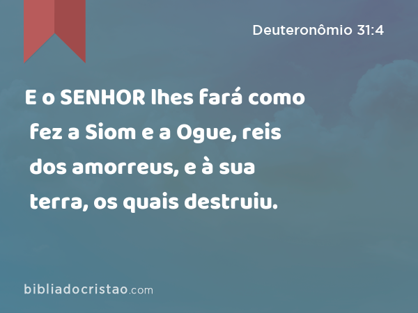 E o SENHOR lhes fará como fez a Siom e a Ogue, reis dos amorreus, e à sua terra, os quais destruiu. - Deuteronômio 31:4