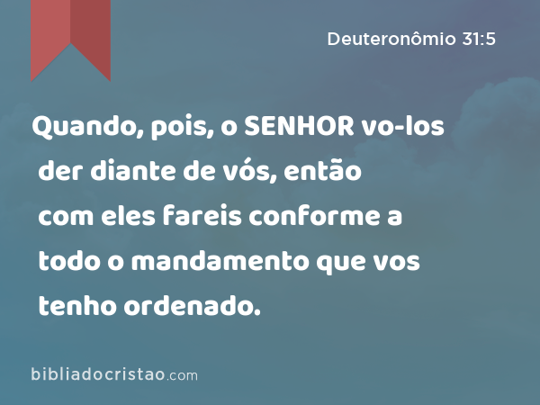 Quando, pois, o SENHOR vo-los der diante de vós, então com eles fareis conforme a todo o mandamento que vos tenho ordenado. - Deuteronômio 31:5