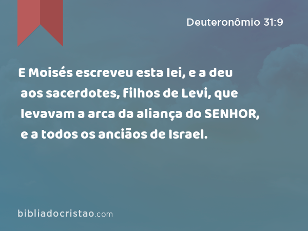 E Moisés escreveu esta lei, e a deu aos sacerdotes, filhos de Levi, que levavam a arca da aliança do SENHOR, e a todos os anciãos de Israel. - Deuteronômio 31:9