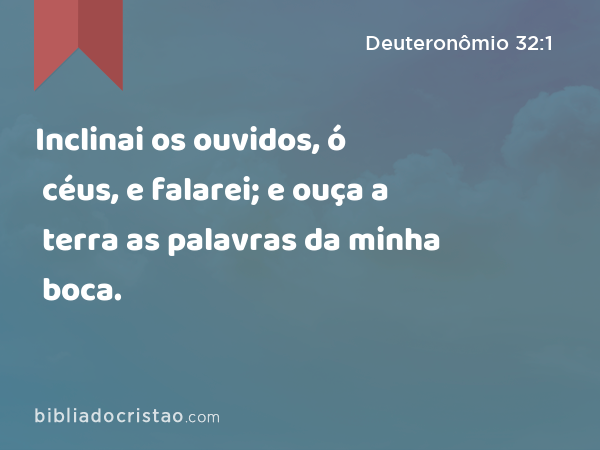 Inclinai os ouvidos, ó céus, e falarei; e ouça a terra as palavras da minha boca. - Deuteronômio 32:1