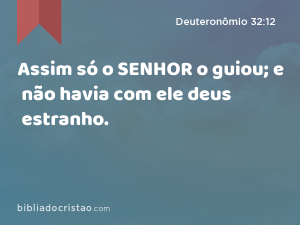 Assim só o SENHOR o guiou; e não havia com ele deus estranho. - Deuteronômio 32:12