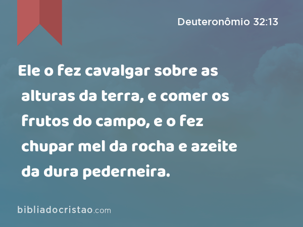 Ele o fez cavalgar sobre as alturas da terra, e comer os frutos do campo, e o fez chupar mel da rocha e azeite da dura pederneira. - Deuteronômio 32:13