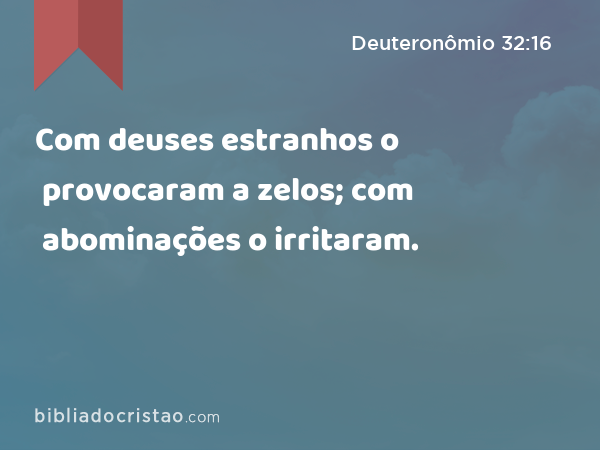 Com deuses estranhos o provocaram a zelos; com abominações o irritaram. - Deuteronômio 32:16