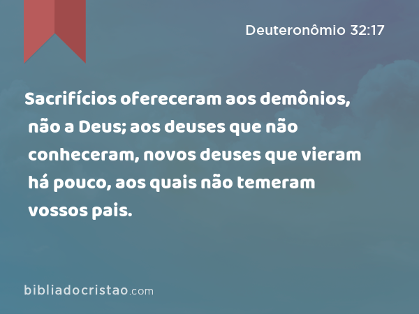 Sacrifícios ofereceram aos demônios, não a Deus; aos deuses que não conheceram, novos deuses que vieram há pouco, aos quais não temeram vossos pais. - Deuteronômio 32:17