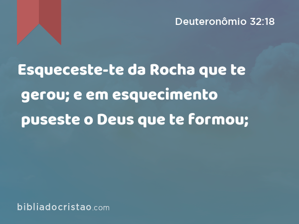 Esqueceste-te da Rocha que te gerou; e em esquecimento puseste o Deus que te formou; - Deuteronômio 32:18