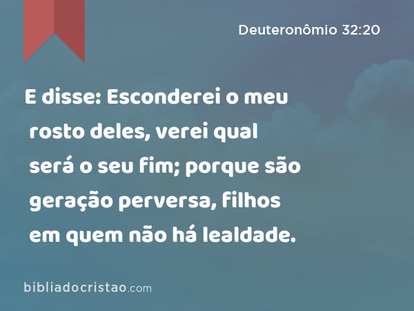 E disse: Esconderei o meu rosto deles, verei qual será o seu fim; porque são geração perversa, filhos em quem não há lealdade. - Deuteronômio 32:20