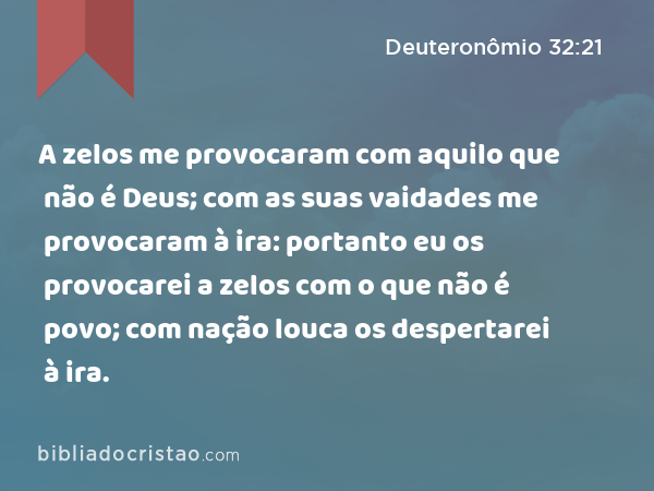 A zelos me provocaram com aquilo que não é Deus; com as suas vaidades me provocaram à ira: portanto eu os provocarei a zelos com o que não é povo; com nação louca os despertarei à ira. - Deuteronômio 32:21