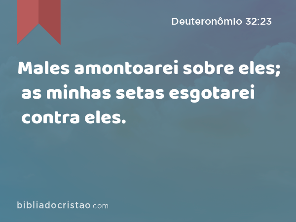 Males amontoarei sobre eles; as minhas setas esgotarei contra eles. - Deuteronômio 32:23