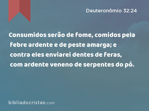 Consumidos serão de fome, comidos pela febre ardente e de peste amarga; e contra eles enviarei dentes de feras, com ardente veneno de serpentes do pó. - Deuteronômio 32:24